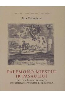  Palemono miestui ir pasauliui. XVIII amžiaus Lietuvos lotyniškoji proginė literatūra | Asta Vaškelienė