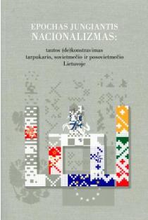 Epochas jungiantis nacionalizmas: tautos (de)konstravimas tarpukario, sovietmečio ir posovietmečio Lietuvoje | Česlovas Laurinavičius